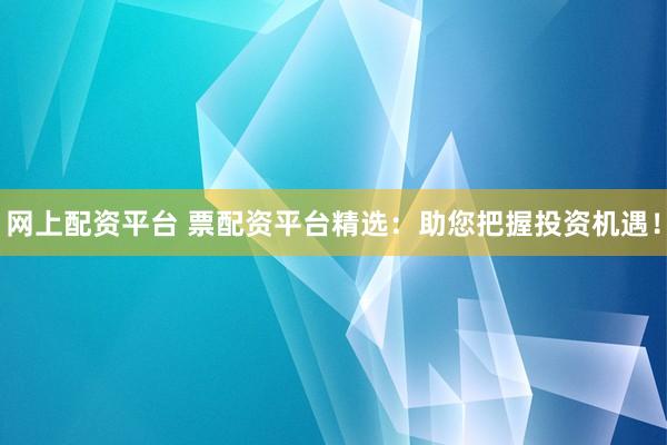 网上配资平台 票配资平台精选：助您把握投资机遇！
