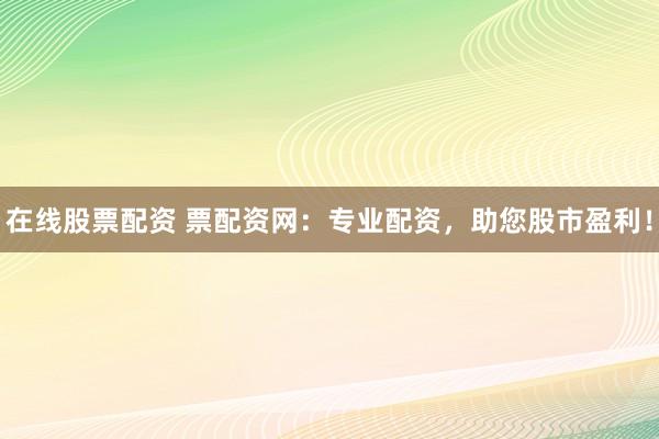 在线股票配资 票配资网：专业配资，助您股市盈利！