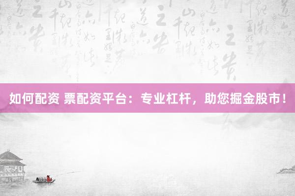 如何配资 票配资平台：专业杠杆，助您掘金股市！