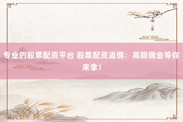 专业的股票配资平台 股票配资返佣：高额佣金等你来拿！