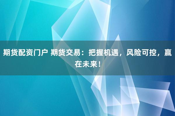 期货配资门户 期货交易：把握机遇，风险可控，赢在未来！