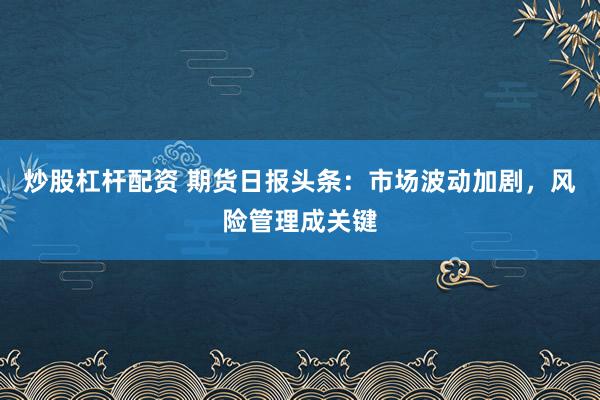 炒股杠杆配资 期货日报头条：市场波动加剧，风险管理成关键