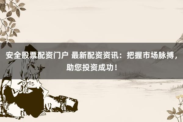 安全股票配资门户 最新配资资讯：把握市场脉搏，助您投资成功！