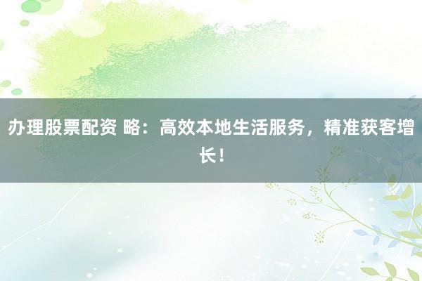 办理股票配资 略：高效本地生活服务，精准获客增长！