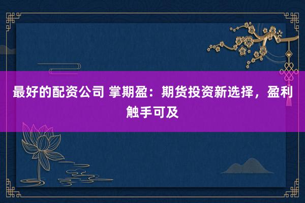 最好的配资公司 掌期盈：期货投资新选择，盈利触手可及