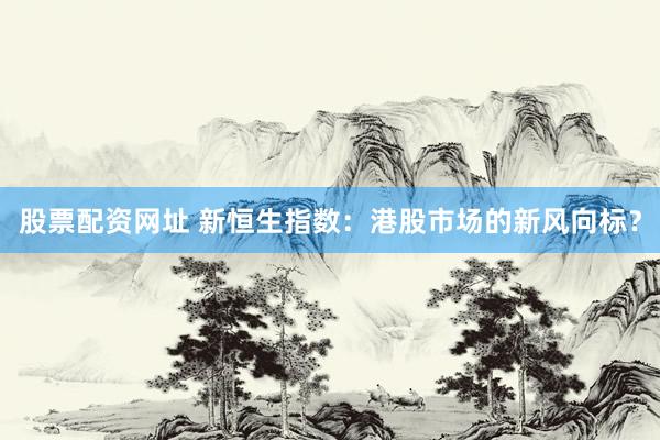 股票配资网址 新恒生指数：港股市场的新风向标？