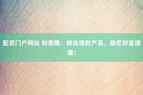 配资门户网站 财惠赚：精选理财产品，助您财富增值！