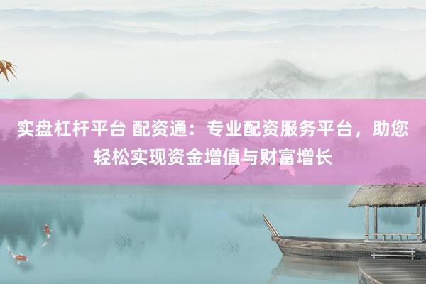 实盘杠杆平台 配资通：专业配资服务平台，助您轻松实现资金增值与财富增长