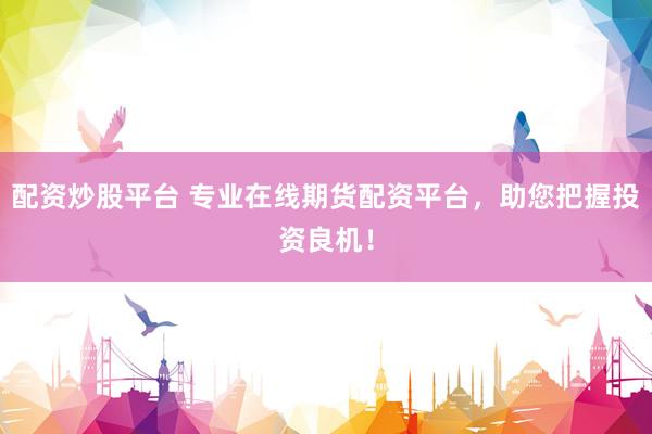 配资炒股平台 专业在线期货配资平台，助您把握投资良机！