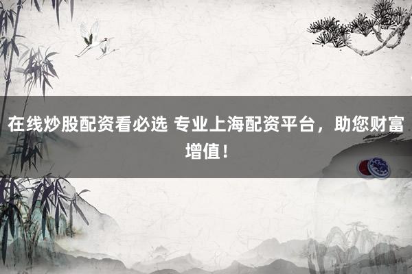 在线炒股配资看必选 专业上海配资平台，助您财富增值！
