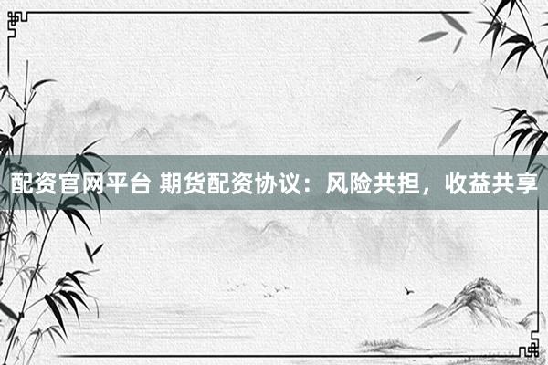 配资官网平台 期货配资协议：风险共担，收益共享
