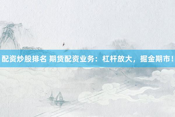 配资炒股排名 期货配资业务：杠杆放大，掘金期市！