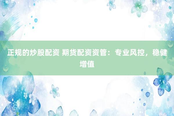 正规的炒股配资 期货配资资管：专业风控，稳健增值
