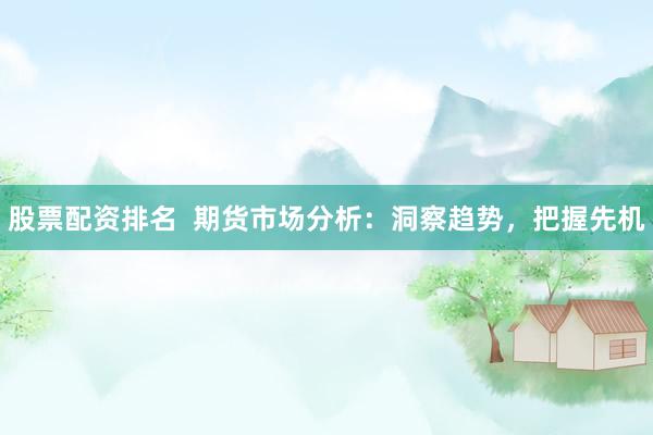 股票配资排名  期货市场分析：洞察趋势，把握先机