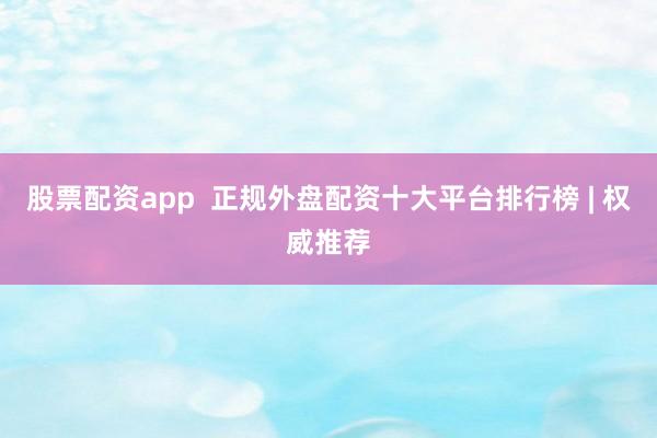股票配资app  正规外盘配资十大平台排行榜 | 权威推荐