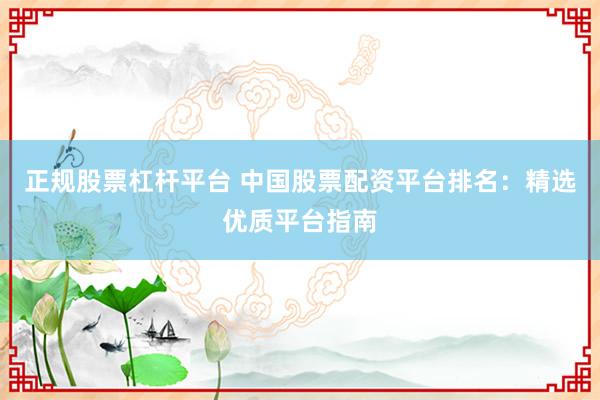正规股票杠杆平台 中国股票配资平台排名：精选优质平台指南