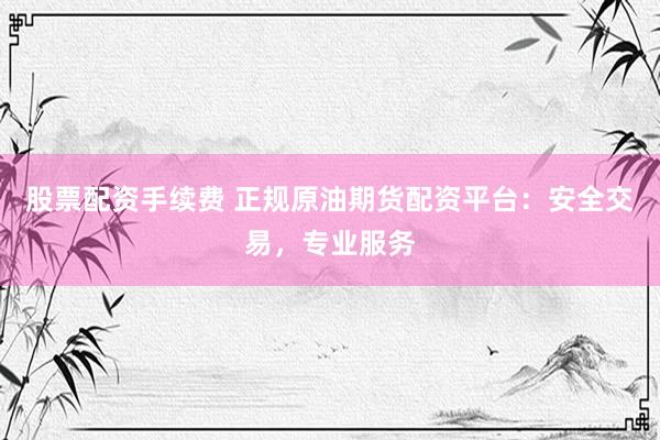 股票配资手续费 正规原油期货配资平台：安全交易，专业服务