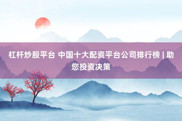 杠杆炒股平台 中国十大配资平台公司排行榜 | 助您投资决策