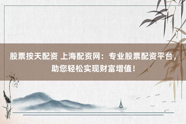 股票按天配资 上海配资网：专业股票配资平台，助您轻松实现财富增值！