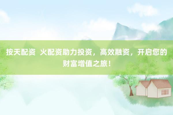 按天配资  火配资助力投资，高效融资，开启您的财富增值之旅！