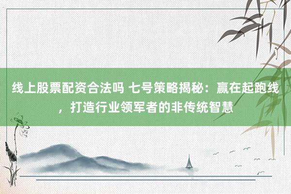 线上股票配资合法吗 七号策略揭秘：赢在起跑线，打造行业领军者的非传统智慧