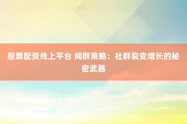 股票配资线上平台 间群策略：社群裂变增长的秘密武器