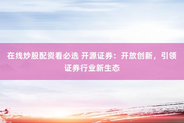 在线炒股配资看必选 开源证券：开放创新，引领证券行业新生态