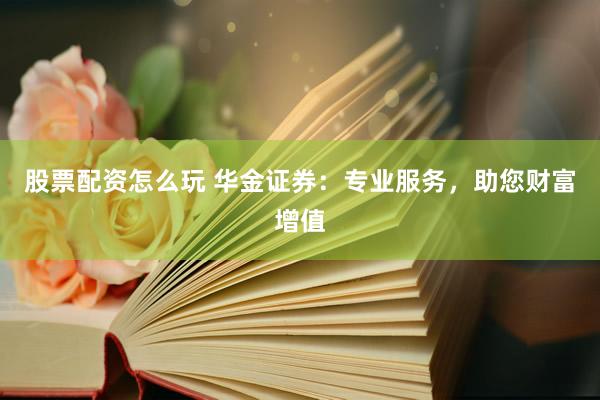 股票配资怎么玩 华金证券：专业服务，助您财富增值