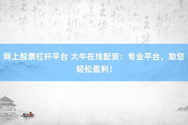 网上股票杠杆平台 大牛在线配资：专业平台，助您轻松盈利！