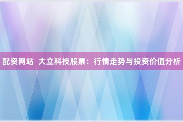 配资网站  大立科技股票：行情走势与投资价值分析