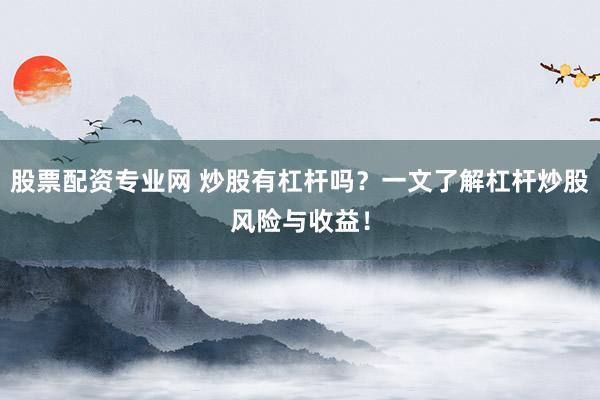 股票配资专业网 炒股有杠杆吗？一文了解杠杆炒股风险与收益！