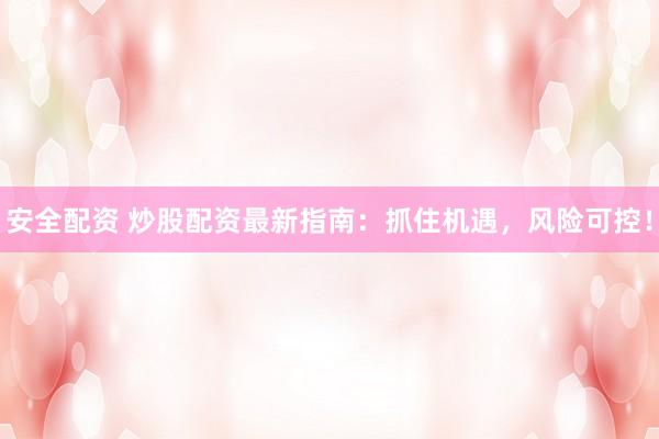 安全配资 炒股配资最新指南：抓住机遇，风险可控！