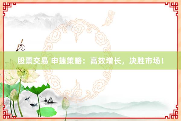 股票交易 申捷策略：高效增长，决胜市场！