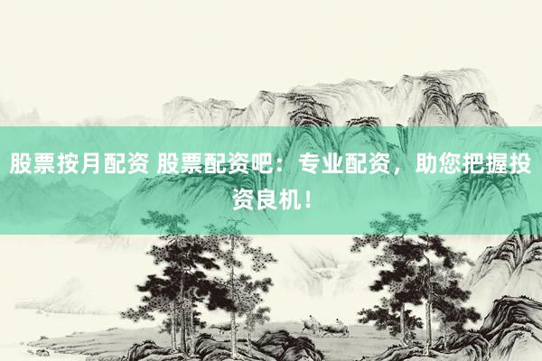 股票按月配资 股票配资吧：专业配资，助您把握投资良机！