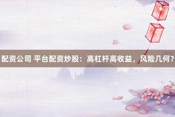 配资公司 平台配资炒股：高杠杆高收益，风险几何？