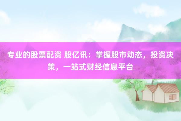 专业的股票配资 股亿讯：掌握股市动态，投资决策，一站式财经信息平台