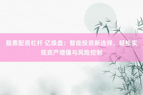 股票配资杠杆 亿操盘：智能投资新选择，轻松实现资产增值与风险控制