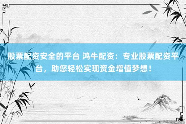 股票配资安全的平台 鸿牛配资：专业股票配资平台，助您轻松实现资金增值梦想！