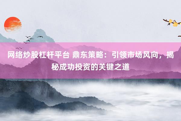 网络炒股杠杆平台 鼎东策略：引领市场风向，揭秘成功投资的关键之道