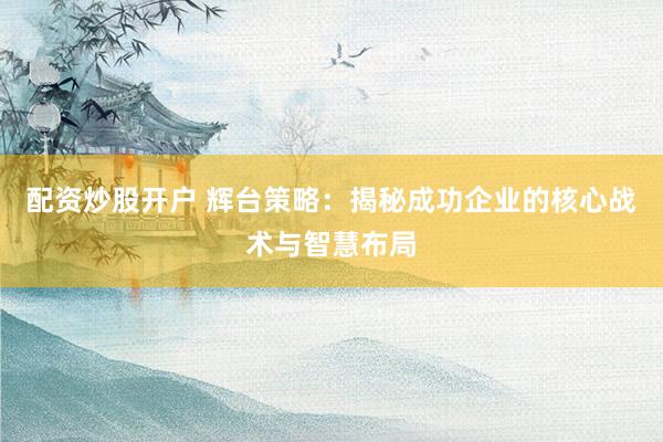 配资炒股开户 辉台策略：揭秘成功企业的核心战术与智慧布局