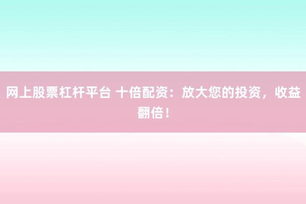 网上股票杠杆平台 十倍配资：放大您的投资，收益翻倍！