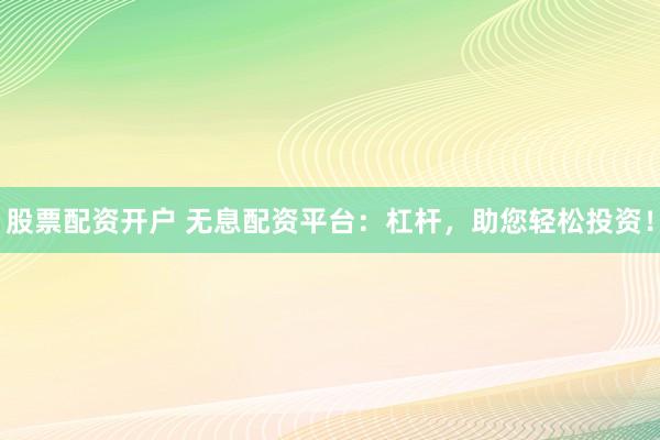 股票配资开户 无息配资平台：杠杆，助您轻松投资！