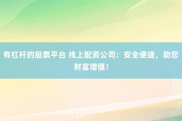有杠杆的股票平台 线上配资公司：安全便捷，助您财富增值！