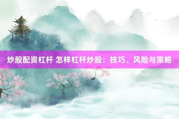 炒股配资杠杆 怎样杠杆炒股：技巧、风险与策略