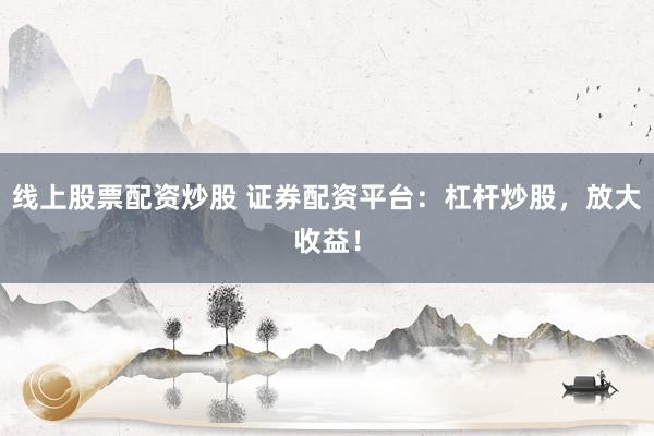 线上股票配资炒股 证券配资平台：杠杆炒股，放大收益！