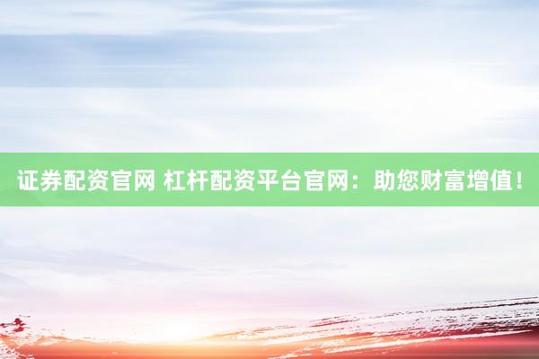 证券配资官网 杠杆配资平台官网：助您财富增值！
