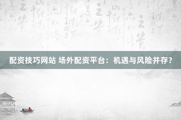 配资技巧网站 场外配资平台：机遇与风险并存？