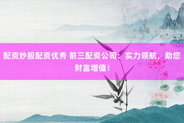 配资炒股配资优秀 前三配资公司：实力领航，助您财富增值！