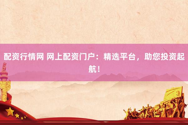 配资行情网 网上配资门户：精选平台，助您投资起航！