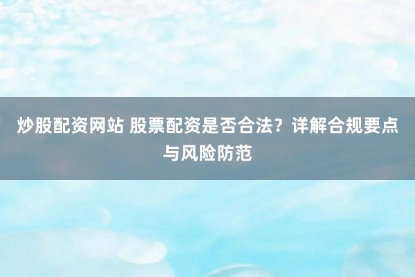 炒股配资网站 股票配资是否合法？详解合规要点与风险防范